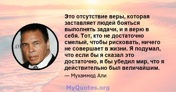 Это отсутствие веры, которая заставляет людей бояться выполнять задачи, и я верю в себя. Тот, кто не достаточно смелый, чтобы рисковать, ничего не совершает в жизни. Я подумал, что если бы я сказал это достаточно, я бы