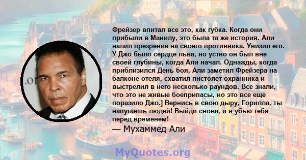 Фрейзер впитал все это, как губка. Когда они прибыли в Манилу, это была та же история. Али налил презрение на своего противника. Унизил его. У Джо было сердце льва, но устно он был вне своей глубины, когда Али начал.