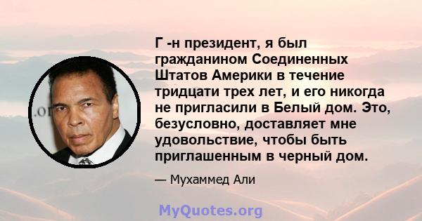 Г -н президент, я был гражданином Соединенных Штатов Америки в течение тридцати трех лет, и его никогда не пригласили в Белый дом. Это, безусловно, доставляет мне удовольствие, чтобы быть приглашенным в черный дом.