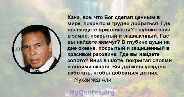 Хана, все, что Бог сделал ценным в мире, покрыто и трудно добраться. Где вы найдете бриллианты? Глубоко вниз в земле, покрытый и защищенный. Где вы найдете жемчуг? В глубине души на дне океана, покрытый и защищенный в