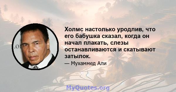 Холмс настолько уродлив, что его бабушка сказал, когда он начал плакать, слезы останавливаются и скатывают затылок.