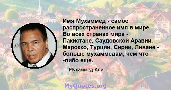 Имя Мухаммед - самое распространенное имя в мире. Во всех странах мира - Пакистане, Саудовской Аравии, Марокко, Турции, Сирии, Ливане - больше мухаммедам, чем что -либо еще.