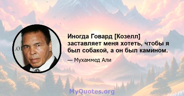 Иногда Говард [Козелл] заставляет меня хотеть, чтобы я был собакой, а он был камином.