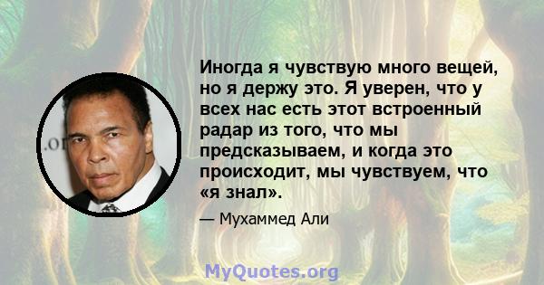 Иногда я чувствую много вещей, но я держу это. Я уверен, что у всех нас есть этот встроенный радар из того, что мы предсказываем, и когда это происходит, мы чувствуем, что «я знал».