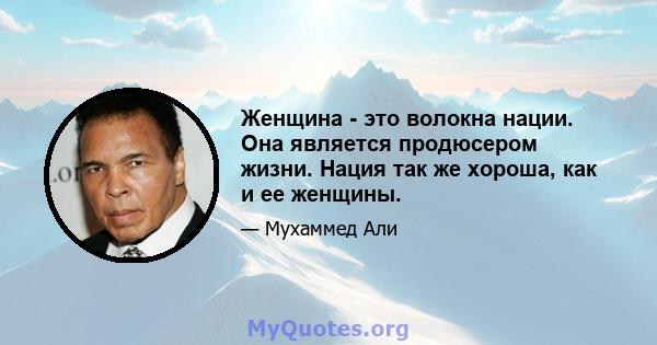 Женщина - это волокна нации. Она является продюсером жизни. Нация так же хороша, как и ее женщины.