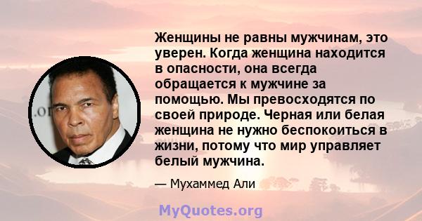 Женщины не равны мужчинам, это уверен. Когда женщина находится в опасности, она всегда обращается к мужчине за помощью. Мы превосходятся по своей природе. Черная или белая женщина не нужно беспокоиться в жизни, потому