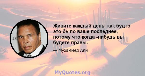 Живите каждый день, как будто это было ваше последнее, потому что когда -нибудь вы будете правы.