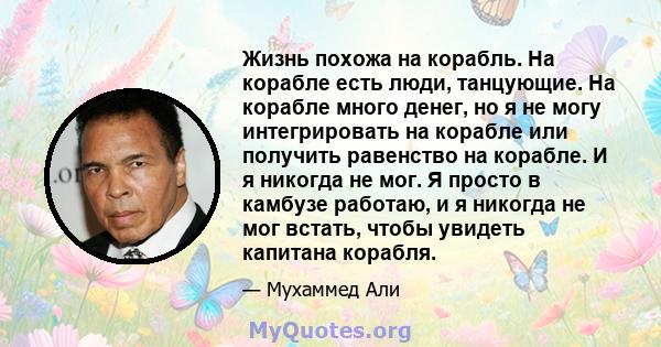 Жизнь похожа на корабль. На корабле есть люди, танцующие. На корабле много денег, но я не могу интегрировать на корабле или получить равенство на корабле. И я никогда не мог. Я просто в камбузе работаю, и я никогда не