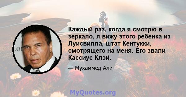 Каждый раз, когда я смотрю в зеркало, я вижу этого ребенка из Луисвилла, штат Кентукки, смотрящего на меня. Его звали Кассиус Клэй.