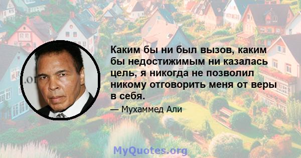 Каким бы ни был вызов, каким бы недостижимым ни казалась цель, я никогда не позволил никому отговорить меня от веры в себя.