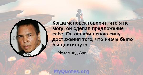 Когда человек говорит, что я не могу, он сделал предложение себе. Он ослабил свою силу достижения того, что иначе было бы достигнуто.