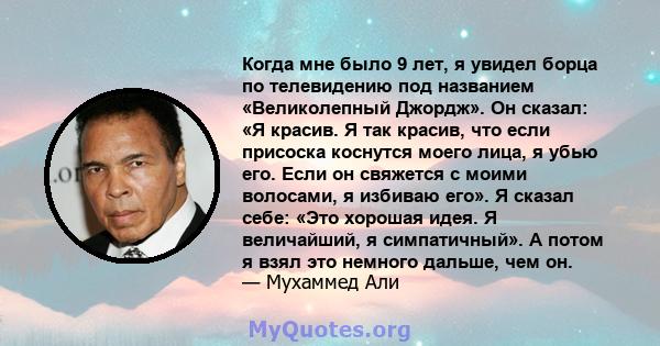 Когда мне было 9 лет, я увидел борца по телевидению под названием «Великолепный Джордж». Он сказал: «Я красив. Я так красив, что если присоска коснутся моего лица, я убью его. Если он свяжется с моими волосами, я