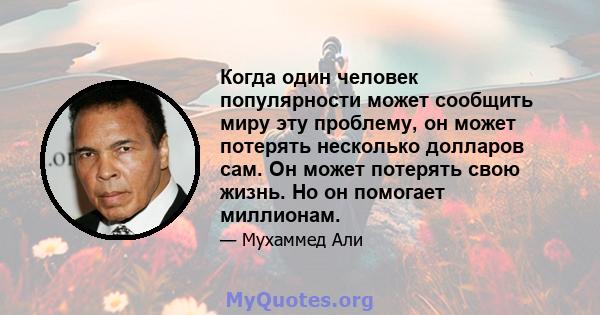 Когда один человек популярности может сообщить миру эту проблему, он может потерять несколько долларов сам. Он может потерять свою жизнь. Но он помогает миллионам.