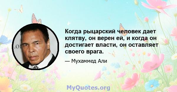 Когда рыцарский человек дает клятву, он верен ей, и когда он достигает власти, он оставляет своего врага.