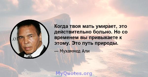 Когда твоя мать умирает, это действительно больно. Но со временем вы привыкаете к этому. Это путь природы.