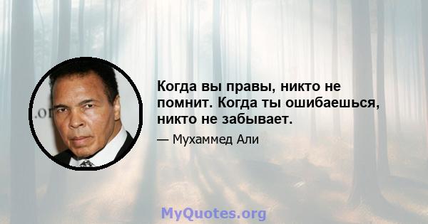 Когда вы правы, никто не помнит. Когда ты ошибаешься, никто не забывает.