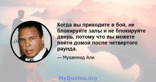 Когда вы приходите в бой, не блокируйте залы и не блокируйте дверь, потому что вы можете пойти домой после четвертого раунда.