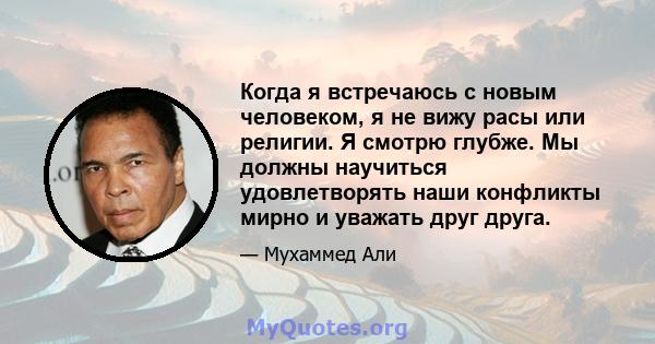 Когда я встречаюсь с новым человеком, я не вижу расы или религии. Я смотрю глубже. Мы должны научиться удовлетворять наши конфликты мирно и уважать друг друга.