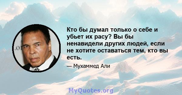 Кто бы думал только о себе и убьет их расу? Вы бы ненавидели других людей, если не хотите оставаться тем, кто вы есть.