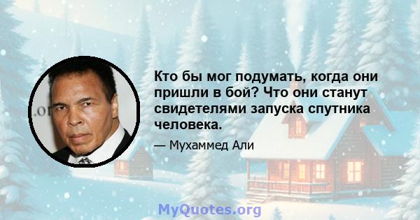 Кто бы мог подумать, когда они пришли в бой? Что они станут свидетелями запуска спутника человека.