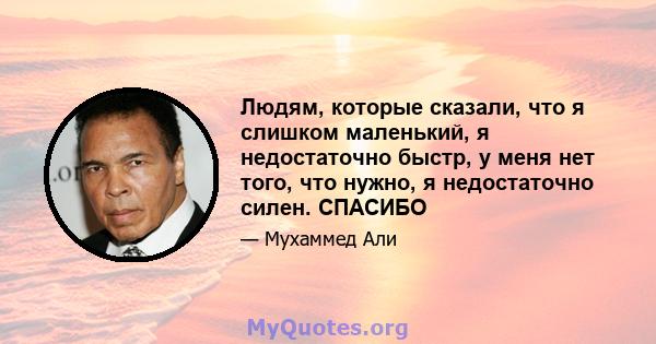 Людям, которые сказали, что я слишком маленький, я недостаточно быстр, у меня нет того, что нужно, я недостаточно силен. СПАСИБО