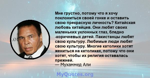 Мне грустно, потому что я хочу поклониться своей гонке и оставить свою прекрасную личность? Китайская любовь китайцев. Они любят своих маленьких уклонных глаз, бледно -коричневых детей. Пакистанцы любят свою культуру.