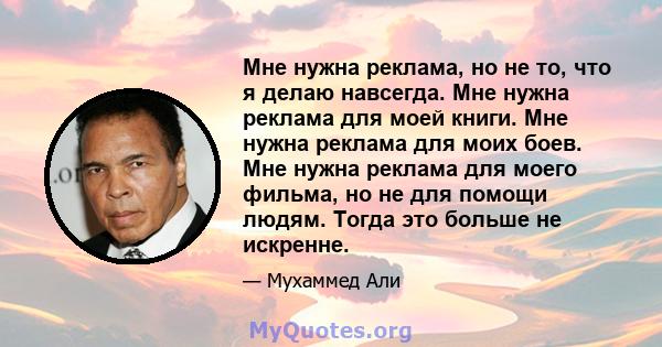 Мне нужна реклама, но не то, что я делаю навсегда. Мне нужна реклама для моей книги. Мне нужна реклама для моих боев. Мне нужна реклама для моего фильма, но не для помощи людям. Тогда это больше не искренне.