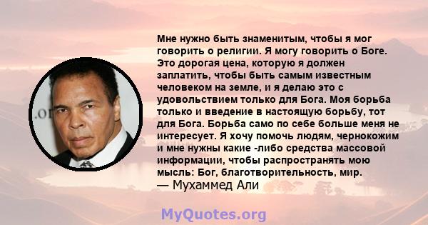 Мне нужно быть знаменитым, чтобы я мог говорить о религии. Я могу говорить о Боге. Это дорогая цена, которую я должен заплатить, чтобы быть самым известным человеком на земле, и я делаю это с удовольствием только для