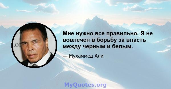 Мне нужно все правильно. Я не вовлечен в борьбу за власть между черным и белым.