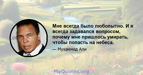 Мне всегда было любопытно. И я всегда задавался вопросом, почему мне пришлось умирать, чтобы попасть на небеса.