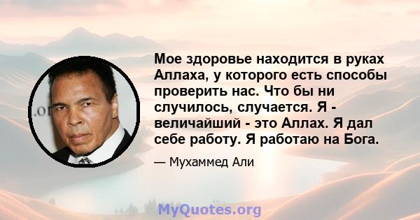 Мое здоровье находится в руках Аллаха, у которого есть способы проверить нас. Что бы ни случилось, случается. Я - величайший - это Аллах. Я дал себе работу. Я работаю на Бога.