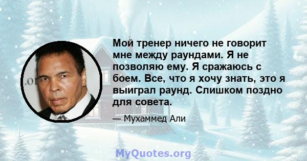 Мой тренер ничего не говорит мне между раундами. Я не позволяю ему. Я сражаюсь с боем. Все, что я хочу знать, это я выиграл раунд. Слишком поздно для совета.