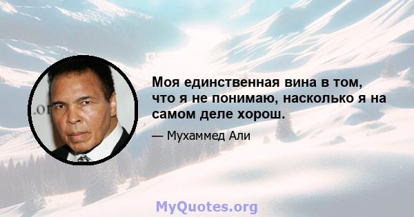 Моя единственная вина в том, что я не понимаю, насколько я на самом деле хорош.