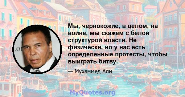 Мы, чернокожие, в целом, на войне, мы скажем с белой структурой власти. Не физически, но у нас есть определенные протесты, чтобы выиграть битву.