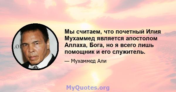 Мы считаем, что почетный Илия Мухаммед является апостолом Аллаха, Бога, но я всего лишь помощник и его служитель.