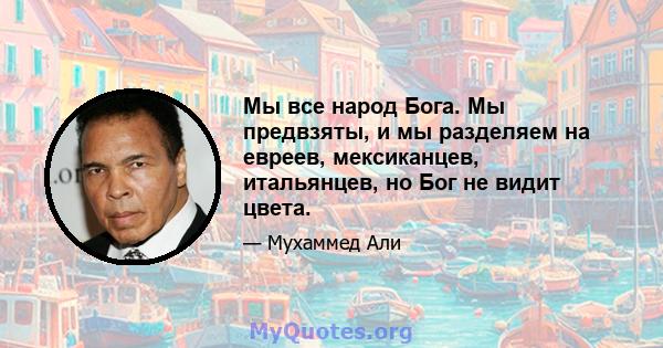 Мы все народ Бога. Мы предвзяты, и мы разделяем на евреев, мексиканцев, итальянцев, но Бог не видит цвета.