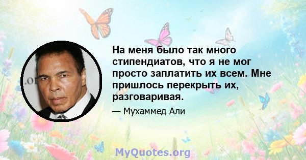 На меня было так много стипендиатов, что я не мог просто заплатить их всем. Мне пришлось перекрыть их, разговаривая.