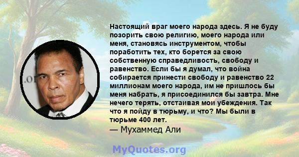 Настоящий враг моего народа здесь. Я не буду позорить свою религию, моего народа или меня, становясь инструментом, чтобы поработить тех, кто борется за свою собственную справедливость, свободу и равенство. Если бы я