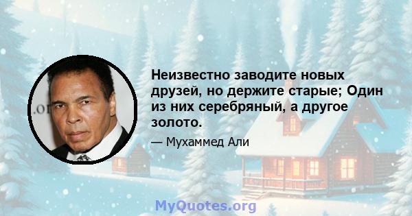 Неизвестно заводите новых друзей, но держите старые; Один из них серебряный, а другое золото.