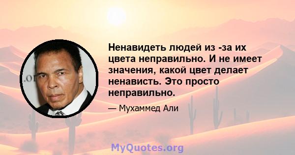 Ненавидеть людей из -за их цвета неправильно. И не имеет значения, какой цвет делает ненависть. Это просто неправильно.