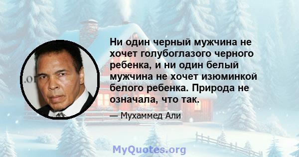 Ни один черный мужчина не хочет голубоглазого черного ребенка, и ни один белый мужчина не хочет изюминкой белого ребенка. Природа не означала, что так.