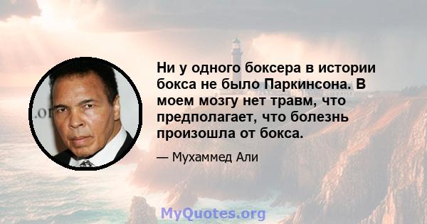 Ни у одного боксера в истории бокса не было Паркинсона. В моем мозгу нет травм, что предполагает, что болезнь произошла от бокса.