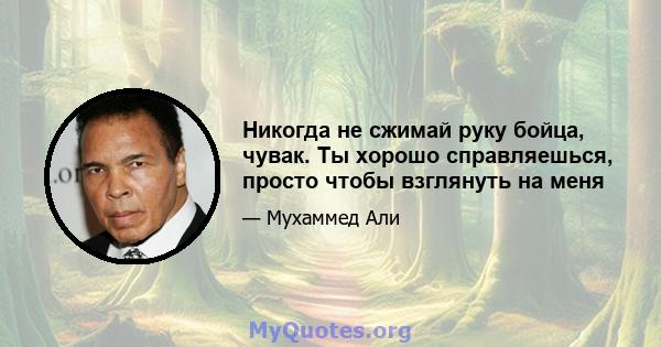 Никогда не сжимай руку бойца, чувак. Ты хорошо справляешься, просто чтобы взглянуть на меня