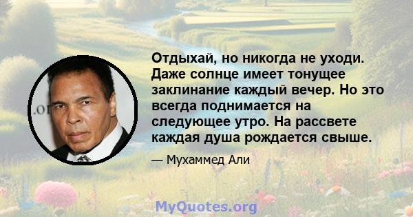 Отдыхай, но никогда не уходи. Даже солнце имеет тонущее заклинание каждый вечер. Но это всегда поднимается на следующее утро. На рассвете каждая душа рождается свыше.