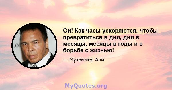 Ой! Как часы ускоряются, чтобы превратиться в дни, дни в месяцы, месяцы в годы и в борьбе с жизнью!