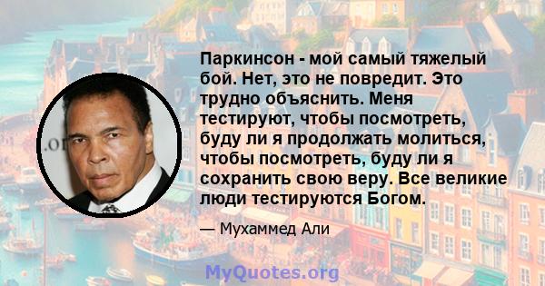 Паркинсон - мой самый тяжелый бой. Нет, это не повредит. Это трудно объяснить. Меня тестируют, чтобы посмотреть, буду ли я продолжать молиться, чтобы посмотреть, буду ли я сохранить свою веру. Все великие люди