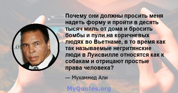 Почему они должны просить меня надеть форму и пройти в десять тысяч миль от дома и бросить бомбы и пули на коричневых людях во Вьетнаме, в то время как так называемые негритянские люди в Луисвилле относятся как к