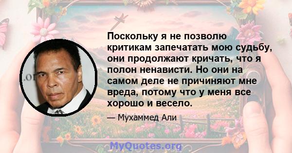 Поскольку я не позволю критикам запечатать мою судьбу, они продолжают кричать, что я полон ненависти. Но они на самом деле не причиняют мне вреда, потому что у меня все хорошо и весело.