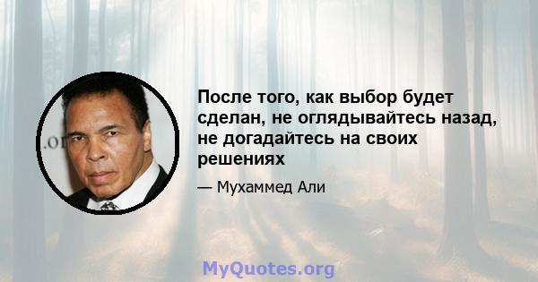 После того, как выбор будет сделан, не оглядывайтесь назад, не догадайтесь на своих решениях