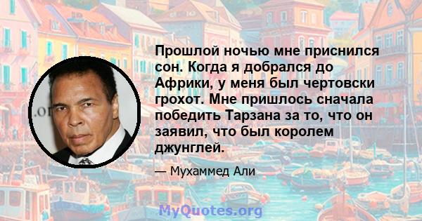 Прошлой ночью мне приснился сон. Когда я добрался до Африки, у меня был чертовски грохот. Мне пришлось сначала победить Тарзана за то, что он заявил, что был королем джунглей.